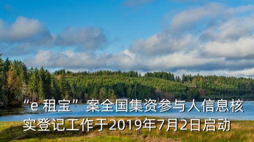 “e 租寶”案全國集資參與人信息核實登記工作于2019年7月2日啟動