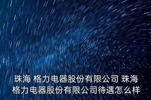  珠海 格力電器股份有限公司 珠海 格力電器股份有限公司待遇怎么樣