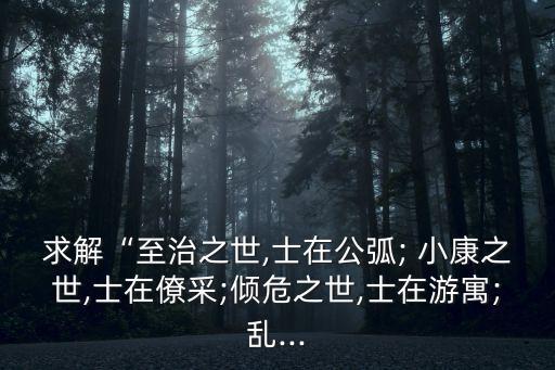 求解“至治之世,士在公弧; 小康之世,士在僚采;傾危之世,士在游寓;亂...