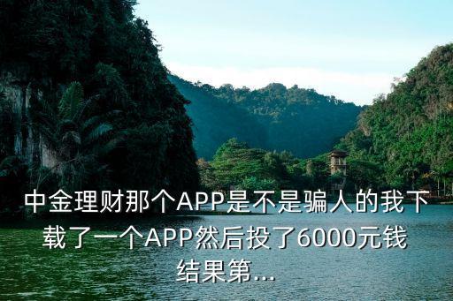 中金理財那個APP是不是騙人的我下載了一個APP然后投了6000元錢結(jié)果第...