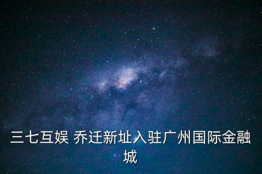 三七互娛 喬遷新址入駐廣州國(guó)際金融城