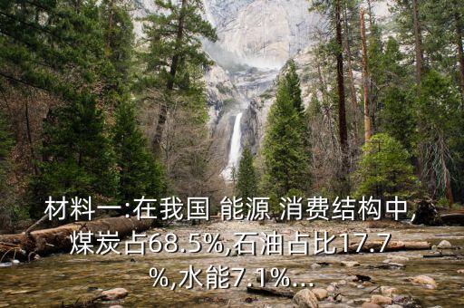 材料一:在我國 能源 消費(fèi)結(jié)構(gòu)中,煤炭占68.5%,石油占比17.7%,水能7.1%...