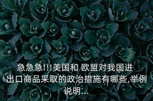 急急急!!!美國和 歐盟對我國進 出口商品采取的政治措施有哪些,舉例說明...