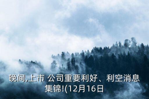 晚間,上市 公司重要利好、利空消息集錦!(12月16日