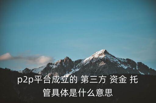 p2p平臺(tái)成立的 第三方 資金 托管具體是什么意思