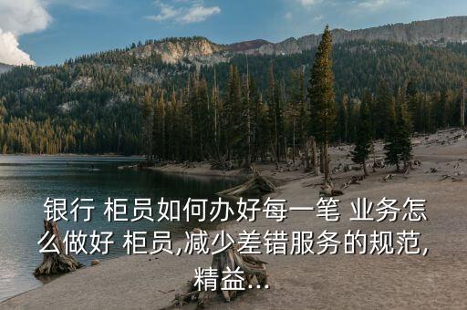  銀行 柜員如何辦好每一筆 業(yè)務(wù)怎么做好 柜員,減少差錯(cuò)服務(wù)的規(guī)范,精益...