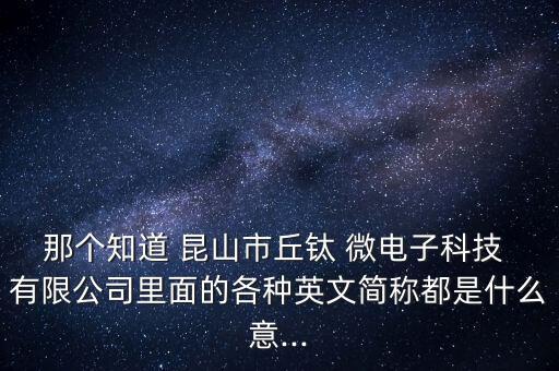 那個(gè)知道 昆山市丘鈦 微電子科技 有限公司里面的各種英文簡稱都是什么意...