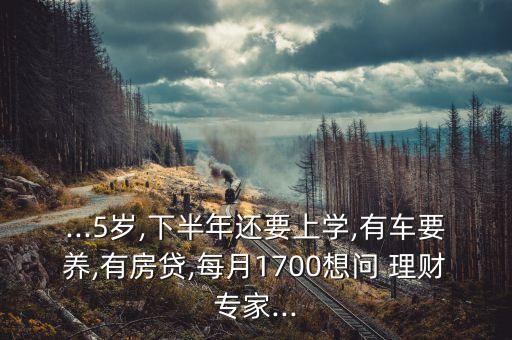 ...5歲,下半年還要上學,有車要養(yǎng),有房貸,每月1700想問 理財專家...