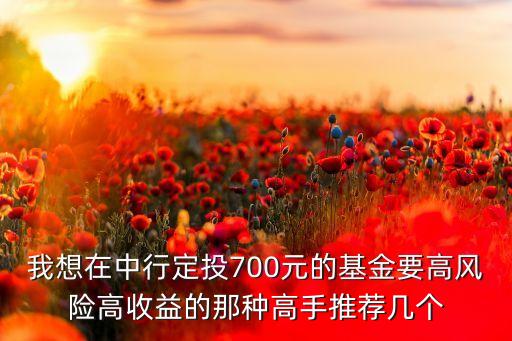 我想在中行定投700元的基金要高風險高收益的那種高手推薦幾個