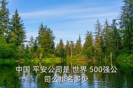 平安集團(tuán)是不是世界500強(qiáng),平安公司是不是世界500強(qiáng)