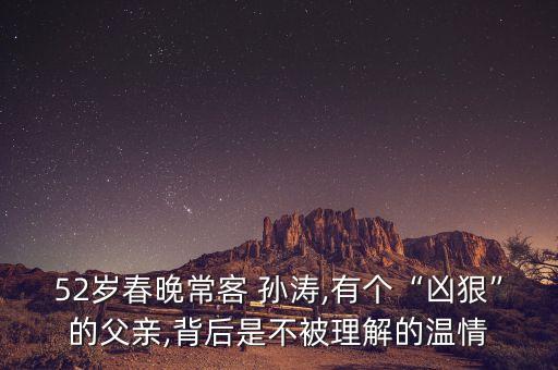 52歲春晚?？?孫濤,有個(gè)“兇狠”的父親,背后是不被理解的溫情