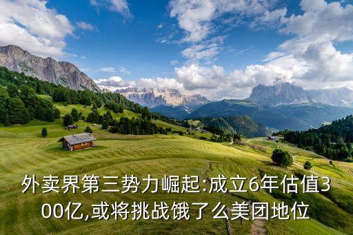 外賣界第三勢力崛起:成立6年估值300億,或?qū)⑻魬?zhàn)餓了么美團(tuán)地位