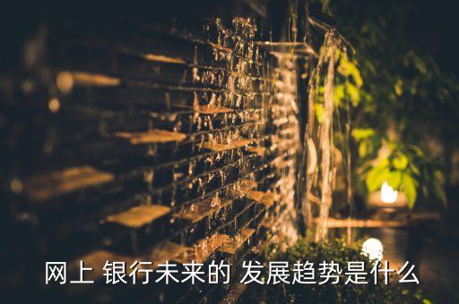  網(wǎng)上 銀行未來的 發(fā)展趨勢是什么