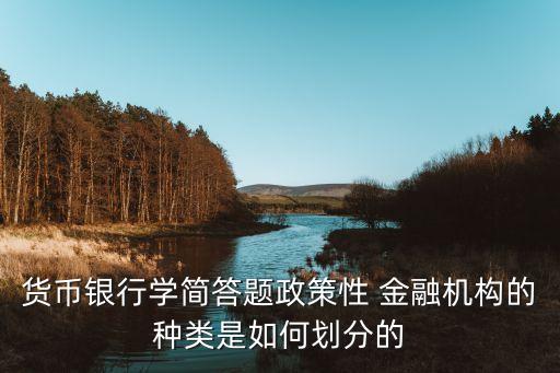 貨幣銀行學簡答題政策性 金融機構的種類是如何劃分的