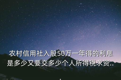  農(nóng)村信用社入股50萬一年得的利息是多少又要交多少個人所得稅求資...