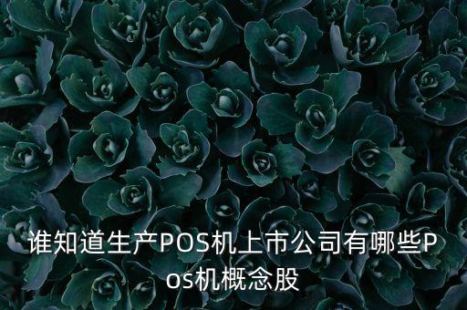 誰知道生產(chǎn)POS機(jī)上市公司有哪些Pos機(jī)概念股