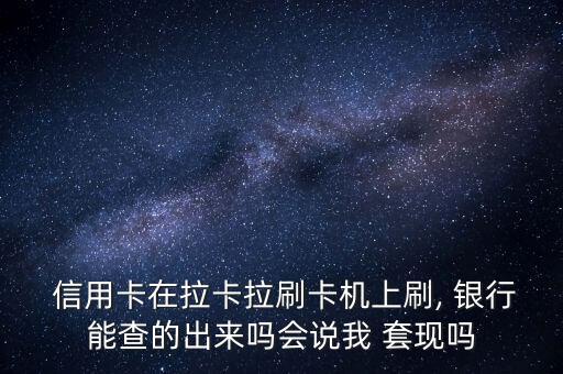  信用卡在拉卡拉刷卡機(jī)上刷, 銀行能查的出來嗎會說我 套現(xiàn)嗎