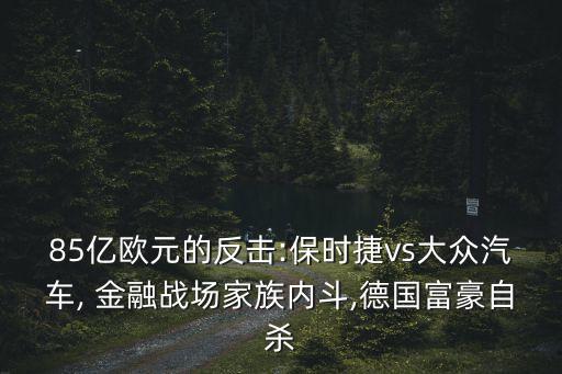 85億歐元的反擊:保時捷vs大眾汽車, 金融戰(zhàn)場家族內(nèi)斗,德國富豪自殺