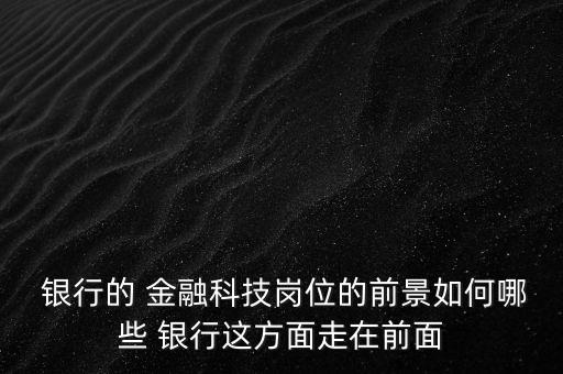  銀行的 金融科技崗位的前景如何哪些 銀行這方面走在前面