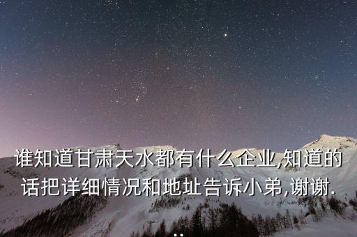 誰知道甘肅天水都有什么企業(yè),知道的話把詳細情況和地址告訴小弟,謝謝...