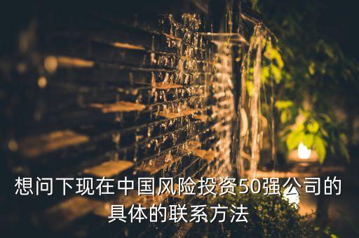 想問下現(xiàn)在中國風(fēng)險投資50強公司的具體的聯(lián)系方法