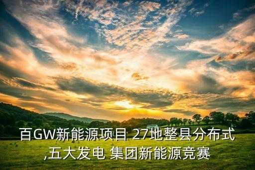 百GW新能源項目 27地整縣分布式,五大發(fā)電 集團新能源競賽