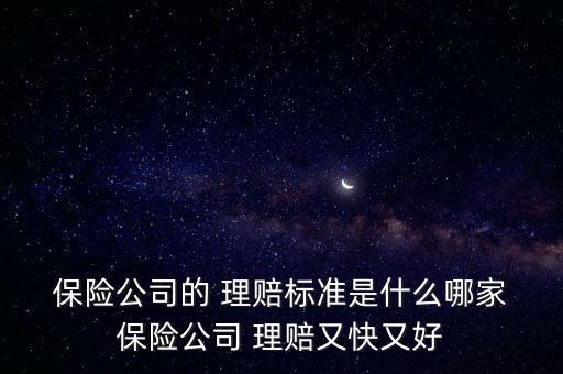  保險公司的 理賠標準是什么哪家 保險公司 理賠又快又好