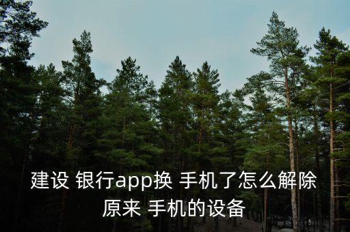 建設(shè) 銀行app換 手機(jī)了怎么解除原來 手機(jī)的設(shè)備