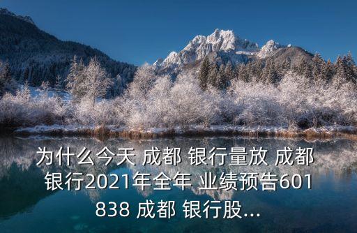 為什么今天 成都 銀行量放 成都 銀行2021年全年 業(yè)績預(yù)告601838 成都 銀行股...