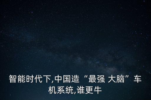 智能時(shí)代下,中國(guó)造“最強(qiáng) 大腦”車機(jī)系統(tǒng),誰(shuí)更牛