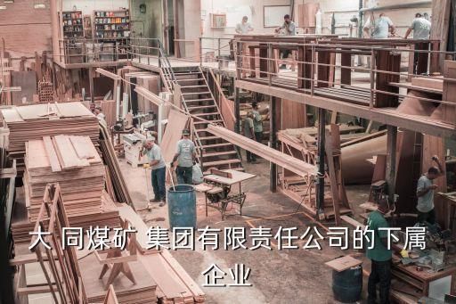 大 同煤礦 集團有限責任公司的下屬企業(yè)