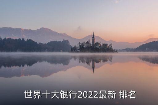  世界十大銀行2022最新 排名