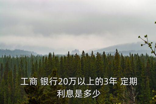  工商 銀行20萬以上的3年 定期 利息是多少