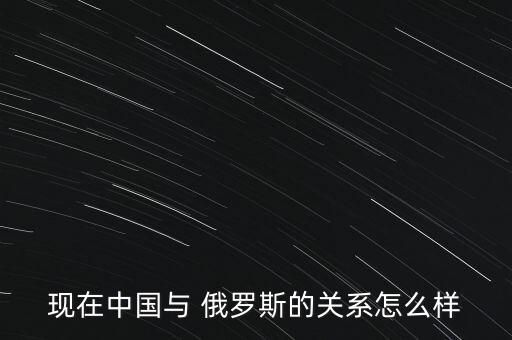 中國同俄羅斯,中國與俄羅斯建立了全面戰(zhàn)略關系