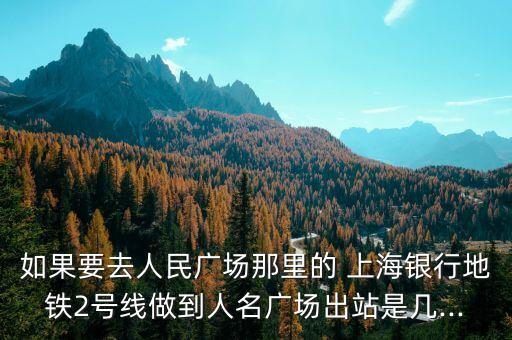 如果要去人民廣場那里的 上海銀行地鐵2號(hào)線做到人名廣場出站是幾...