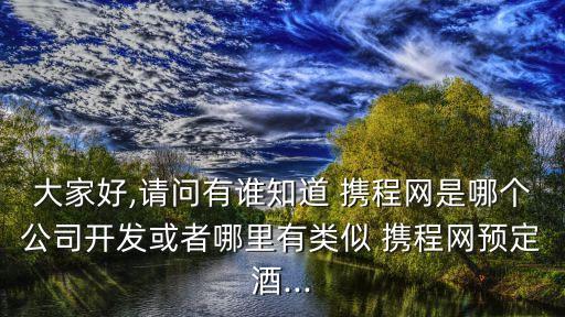 大家好,請問有誰知道 攜程網(wǎng)是哪個(gè)公司開發(fā)或者哪里有類似 攜程網(wǎng)預(yù)定酒...