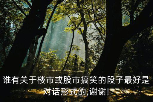 誰(shuí)有關(guān)于樓市或股市搞笑的段子最好是對(duì)話形式的,謝謝!