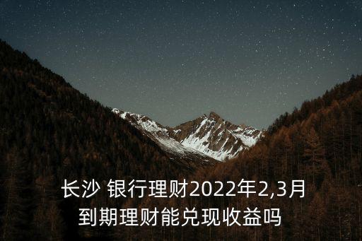  長沙 銀行理財(cái)2022年2,3月到期理財(cái)能兌現(xiàn)收益嗎