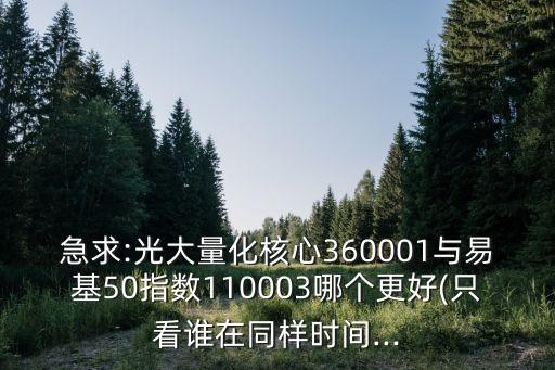 急求:光大量化核心360001與易基50指數(shù)110003哪個(gè)更好(只看誰(shuí)在同樣時(shí)間...