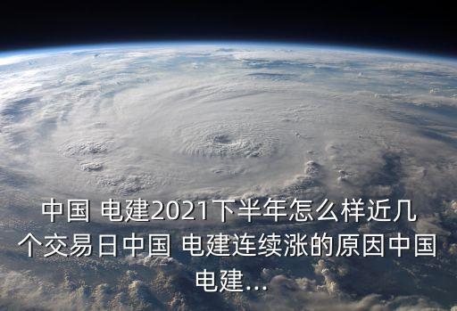 中國 電建2021下半年怎么樣近幾個交易日中國 電建連續(xù)漲的原因中國 電建...