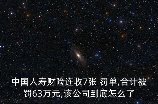 中國(guó)人壽財(cái)險(xiǎn)連收7張 罰單,合計(jì)被罰63萬(wàn)元,該公司到底怎么了