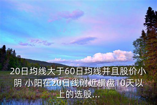 20日均線大于60日均線并且股價(jià)小陰 小陽在20日線附近橫盤10天以上的選股...