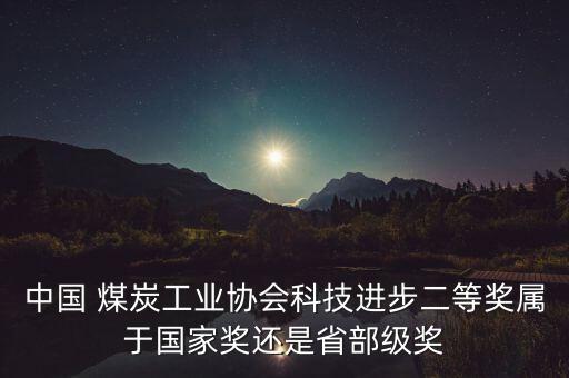 中國 煤炭工業(yè)協(xié)會科技進步二等獎屬于國家獎還是省部級獎