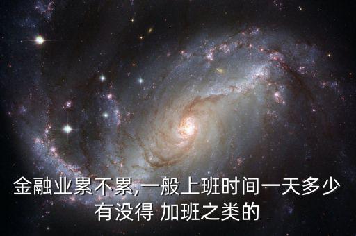 金融業(yè)累不累,一般上班時間一天多少有沒得 加班之類的