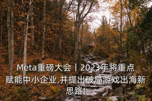 Meta重磅大會丨2023年將重點賦能中小企業(yè),并提出破局游戲出海新思路!