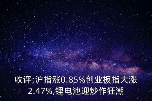 收評:滬指漲0.85%創(chuàng)業(yè)板指大漲2.47%,鋰電池迎炒作狂潮