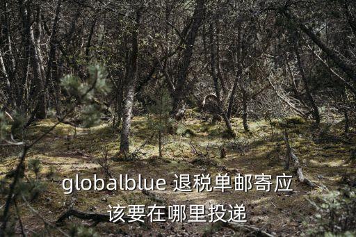 globalblue 退稅單郵寄應該要在哪里投遞