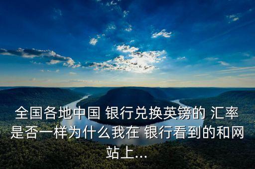 全國各地中國 銀行兌換英鎊的 匯率是否一樣為什么我在 銀行看到的和網(wǎng)站上...