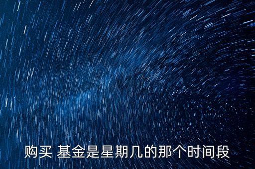 購(gòu)買 基金是星期幾的那個(gè)時(shí)間段