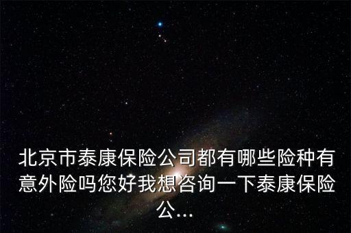  北京市泰康保險公司都有哪些險種有 意外險嗎您好我想咨詢一下泰康保險公...